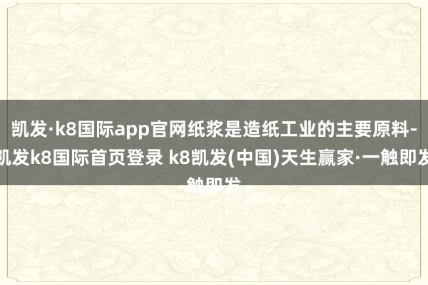 凯发·k8国际app官网纸浆是造纸工业的主要原料-凯发k8国际首页登录 k8凯发(中国)天生赢家·一触即发