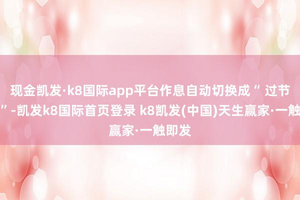 现金凯发·k8国际app平台作息自动切换成“ 过节模式”-凯发k8国际首页登录 k8凯发(中国)天生赢家·一触即发