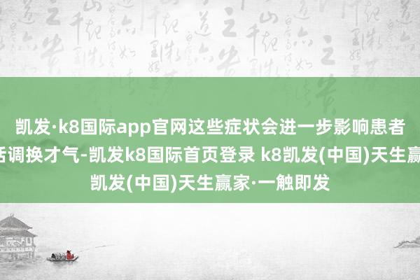 凯发·k8国际app官网这些症状会进一步影响患者的进食和说话调换才气-凯发k8国际首页登录 k8凯发(中国)天生赢家·一触即发