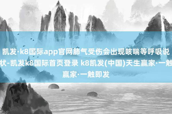 凯发·k8国际app官网肺气受伤会出现咳喘等呼吸说念症状-凯发k8国际首页登录 k8凯发(中国)天生赢家·一触即发