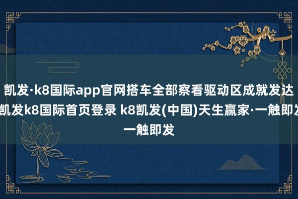 凯发·k8国际app官网搭车全部察看驱动区成就发达-凯发k8国际首页登录 k8凯发(中国)天生赢家·一触即发