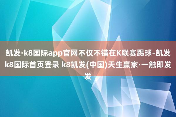 凯发·k8国际app官网不仅不错在K联赛踢球-凯发k8国际首页登录 k8凯发(中国)天生赢家·一触即发