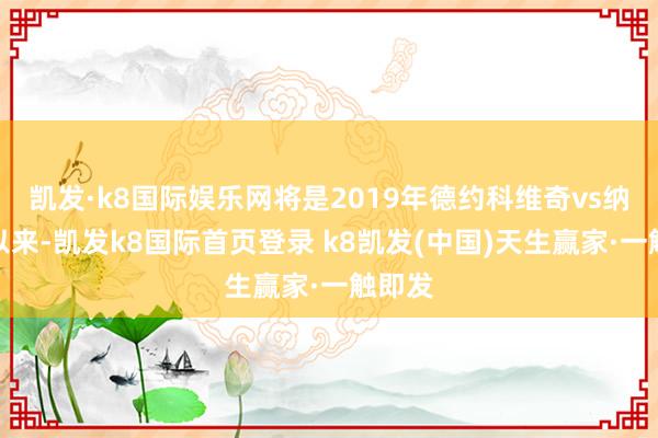 凯发·k8国际娱乐网将是2019年德约科维奇vs纳达尔以来-凯发k8国际首页登录 k8凯发(中国)天生赢家·一触即发