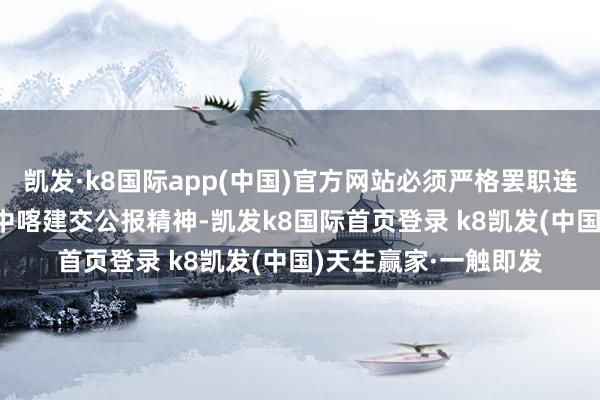 凯发·k8国际app(中国)官方网站必须严格罢职连合国2758号方案和中喀建交公报精神-凯发k8国际首页登录 k8凯发(中国)天生赢家·一触即发