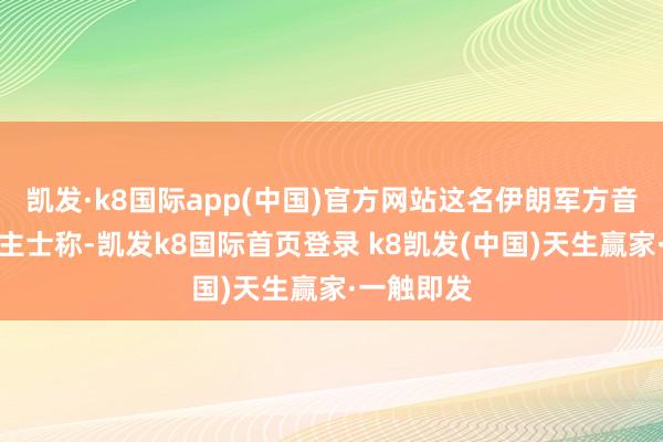 凯发·k8国际app(中国)官方网站这名伊朗军方音问东说念主士称-凯发k8国际首页登录 k8凯发(中国)天生赢家·一触即发