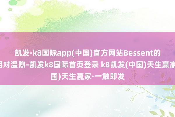 凯发·k8国际app(中国)官方网站Bessent的筹商似乎相对温煦-凯发k8国际首页登录 k8凯发(中国)天生赢家·一触即发