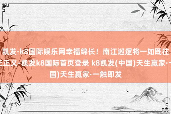 凯发·k8国际娱乐网幸福绵长！南江巡逻将一如既往看管刚正正义-凯发k8国际首页登录 k8凯发(中国)天生赢家·一触即发