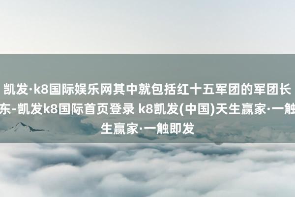 凯发·k8国际娱乐网其中就包括红十五军团的军团长徐海东-凯发k8国际首页登录 k8凯发(中国)天生赢家·一触即发