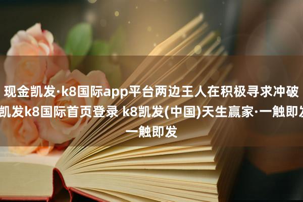 现金凯发·k8国际app平台两边王人在积极寻求冲破-凯发k8国际首页登录 k8凯发(中国)天生赢家·一触即发