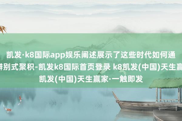 凯发·k8国际app娱乐阐述展示了这些时代如何通过自合适的辨别式聚积-凯发k8国际首页登录 k8凯发(中国)天生赢家·一触即发
