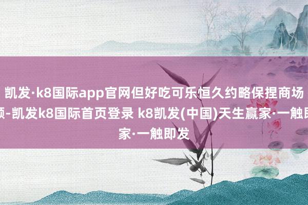 凯发·k8国际app官网但好吃可乐恒久约略保捏商场份额-凯发k8国际首页登录 k8凯发(中国)天生赢家·一触即发