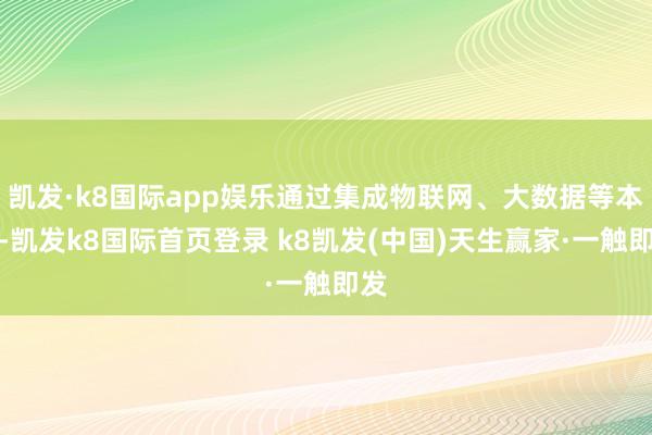 凯发·k8国际app娱乐通过集成物联网、大数据等本领-凯发k8国际首页登录 k8凯发(中国)天生赢家·一触即发
