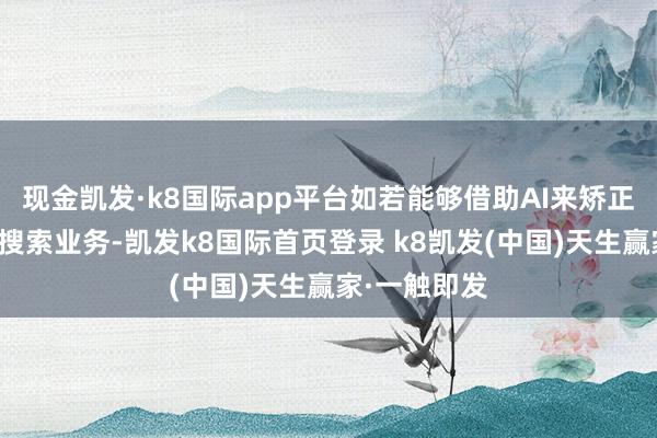 现金凯发·k8国际app平台如若能够借助AI来矫正自身的传统搜索业务-凯发k8国际首页登录 k8凯发(中国)天生赢家·一触即发