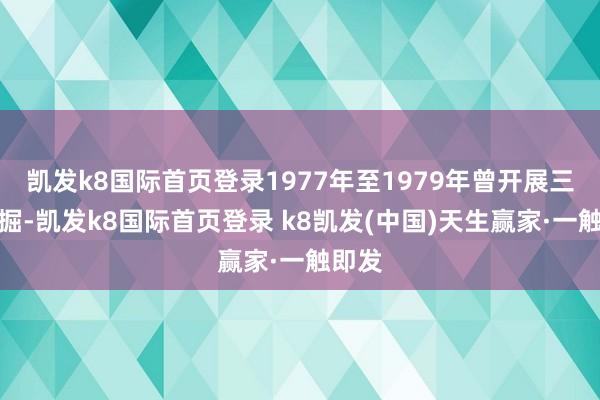 凯发k8国际首页登录1977年至1979年曾开展三次发掘-凯发k8国际首页登录 k8凯发(中国)天生赢家·一触即发
