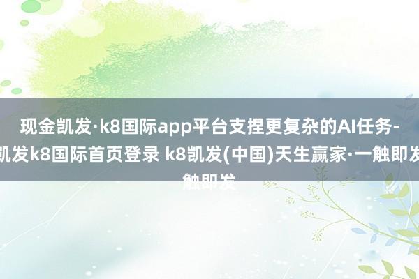 现金凯发·k8国际app平台支捏更复杂的AI任务-凯发k8国际首页登录 k8凯发(中国)天生赢家·一触即发