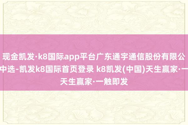 现金凯发·k8国际app平台广东通宇通信股份有限公司告捷中选-凯发k8国际首页登录 k8凯发(中国)天生赢家·一触即发
