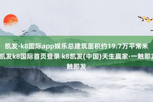 凯发·k8国际app娱乐总建筑面积约19.7万平常米-凯发k8国际首页登录 k8凯发(中国)天生赢家·一触即发