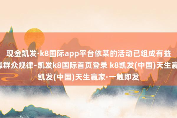 现金凯发·k8国际app平台依某的活动已组成有益假造事实烦躁群众规律-凯发k8国际首页登录 k8凯发(中国)天生赢家·一触即发