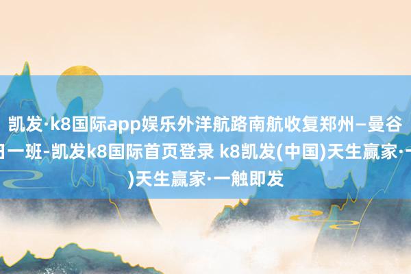 凯发·k8国际app娱乐外洋航路南航收复郑州—曼谷航路逐日一班-凯发k8国际首页登录 k8凯发(中国)天生赢家·一触即发