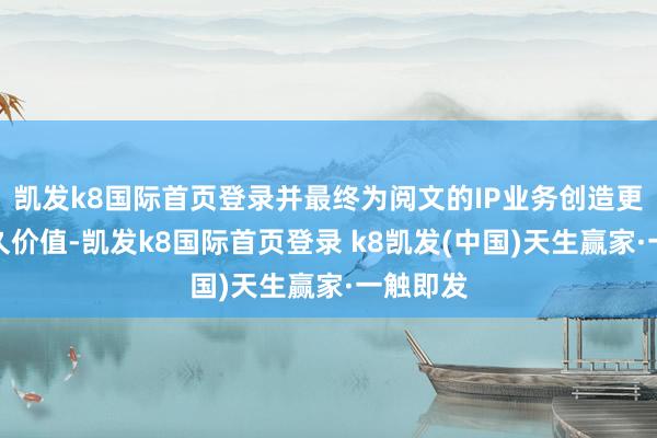 凯发k8国际首页登录并最终为阅文的IP业务创造更大的恒久价值-凯发k8国际首页登录 k8凯发(中国)天生赢家·一触即发