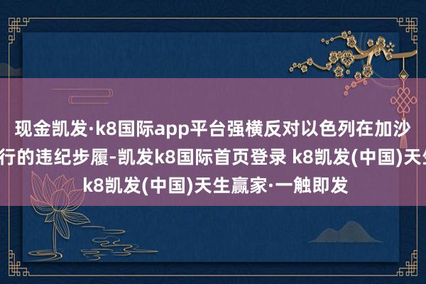现金凯发·k8国际app平台强横反对以色列在加沙和黎巴嫩捏续进行的违纪步履-凯发k8国际首页登录 k8凯发(中国)天生赢家·一触即发