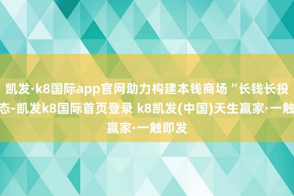 凯发·k8国际app官网助力构建本钱商场“长钱长投”生态-凯发k8国际首页登录 k8凯发(中国)天生赢家·一触即发