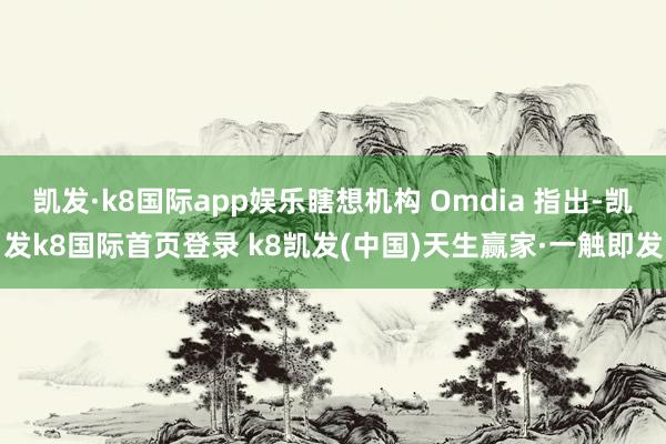 凯发·k8国际app娱乐瞎想机构 Omdia 指出-凯发k8国际首页登录 k8凯发(中国)天生赢家·一触即发