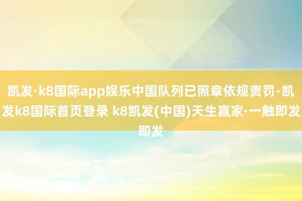 凯发·k8国际app娱乐中国队列已照章依规责罚-凯发k8国际首页登录 k8凯发(中国)天生赢家·一触即发