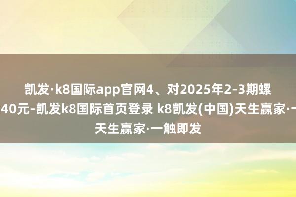凯发·k8国际app官网　　4、对2025年2-3期螺纹追补140元-凯发k8国际首页登录 k8凯发(中国)天生赢家·一触即发