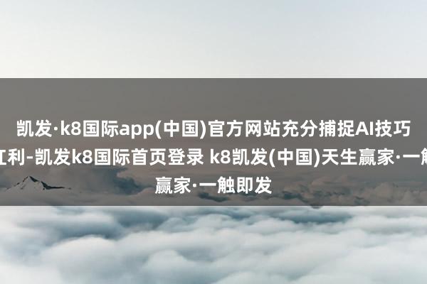 凯发·k8国际app(中国)官方网站充分捕捉AI技巧落地红利-凯发k8国际首页登录 k8凯发(中国)天生赢家·一触即发