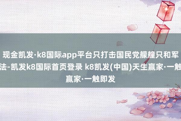 现金凯发·k8国际app平台只打击国民党艨艟只和军事方法-凯发k8国际首页登录 k8凯发(中国)天生赢家·一触即发