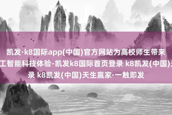 凯发·k8国际app(中国)官方网站为高校师生带来千里浸式东说念主工智能科技体验-凯发k8国际首页登录 k8凯发(中国)天生赢家·一触即发