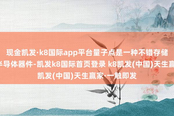 现金凯发·k8国际app平台量子点是一种不错存储电荷的轻微半导体器件-凯发k8国际首页登录 k8凯发(中国)天生赢家·一触即发