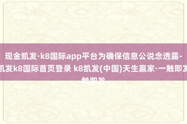 现金凯发·k8国际app平台为确保信息公说念透露-凯发k8国际首页登录 k8凯发(中国)天生赢家·一触即发