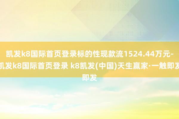 凯发k8国际首页登录标的性现款流1524.44万元-凯发k8国际首页登录 k8凯发(中国)天生赢家·一触即发