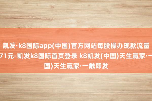 凯发·k8国际app(中国)官方网站每股操办现款流量为0.4871元-凯发k8国际首页登录 k8凯发(中国)天生赢家·一触即发