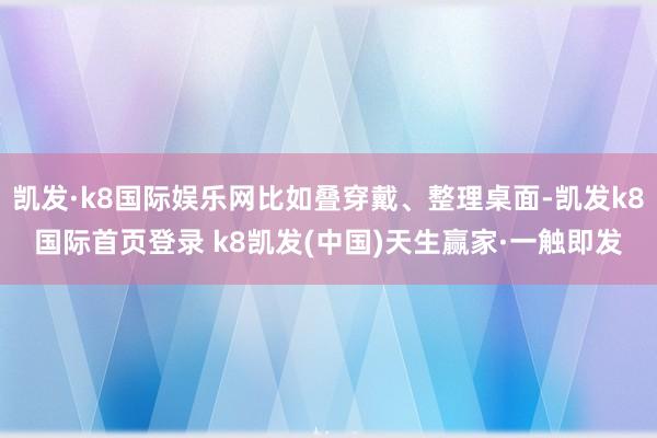 凯发·k8国际娱乐网比如叠穿戴、整理桌面-凯发k8国际首页登录 k8凯发(中国)天生赢家·一触即发