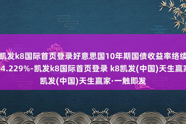 凯发k8国际首页登录好意思国10年期国债收益率络续跌势，跌至4.229%-凯发k8国际首页登录 k8凯发(中国)天生赢家·一触即发