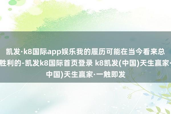 凯发·k8国际app娱乐我的履历可能在当今看来总体是比拟胜利的-凯发k8国际首页登录 k8凯发(中国)天生赢家·一触即发