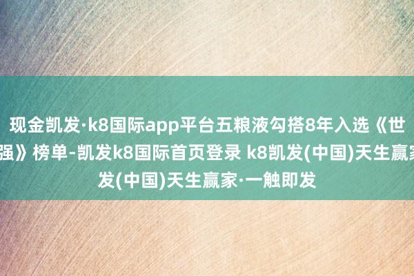 现金凯发·k8国际app平台五粮液勾搭8年入选《世界品牌500强》榜单-凯发k8国际首页登录 k8凯发(中国)天生赢家·一触即发