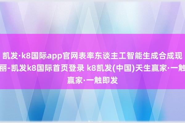 凯发·k8国际app官网表率东谈主工智能生成合成现实瑰丽-凯发k8国际首页登录 k8凯发(中国)天生赢家·一触即发