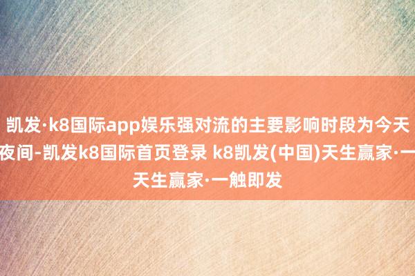 凯发·k8国际app娱乐强对流的主要影响时段为今天午后至夜间-凯发k8国际首页登录 k8凯发(中国)天生赢家·一触即发