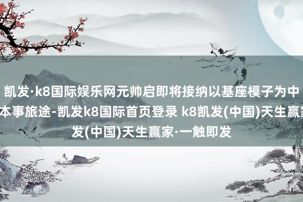 凯发·k8国际娱乐网元帅启即将接纳以基座模子为中枢的新一代本事旅途-凯发k8国际首页登录 k8凯发(中国)天生赢家·一触即发