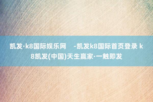 凯发·k8国际娱乐网    -凯发k8国际首页登录 k8凯发(中国)天生赢家·一触即发