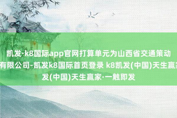 凯发·k8国际app官网打算单元为山西省交通策动勘探打算院有限公司-凯发k8国际首页登录 k8凯发(中国)天生赢家·一触即发