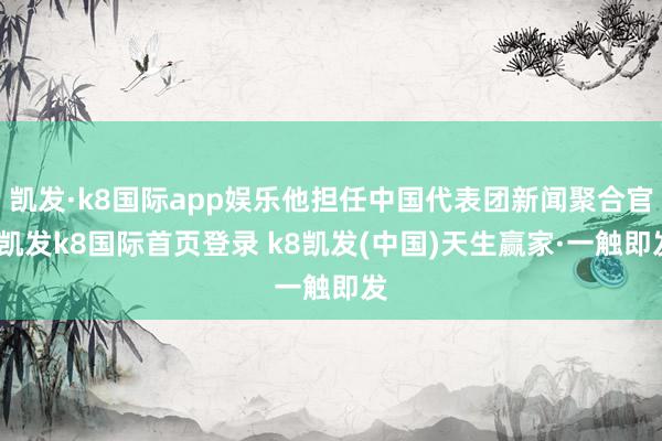 凯发·k8国际app娱乐他担任中国代表团新闻聚合官-凯发k8国际首页登录 k8凯发(中国)天生赢家·一触即发