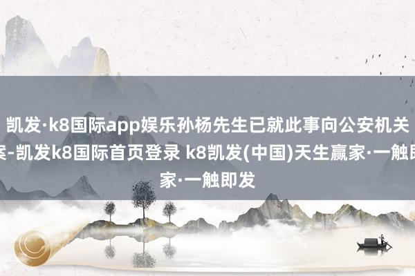 凯发·k8国际app娱乐孙杨先生已就此事向公安机关报案-凯发k8国际首页登录 k8凯发(中国)天生赢家·一触即发