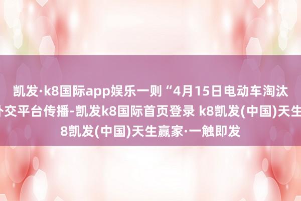 凯发·k8国际app娱乐一则“4月15日电动车淘汰赛”的传言在外交平台传播-凯发k8国际首页登录 k8凯发(中国)天生赢家·一触即发