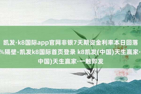 凯发·k8国际app官网非银7天期资金利率本日回落至1．75%隔壁-凯发k8国际首页登录 k8凯发(中国)天生赢家·一触即发