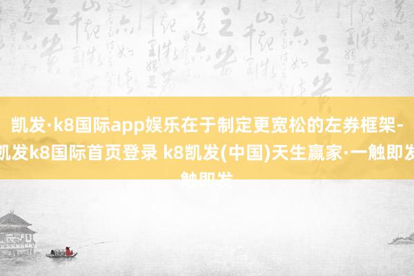 凯发·k8国际app娱乐在于制定更宽松的左券框架-凯发k8国际首页登录 k8凯发(中国)天生赢家·一触即发